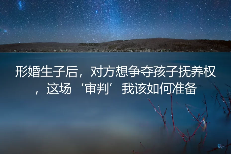 形婚生子后,对方想争夺孩子抚养权,这场‘审判’我该如何准备?