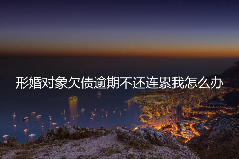 形婚对象欠债逾期不还，我该如何自保？一份真实风险应对指南