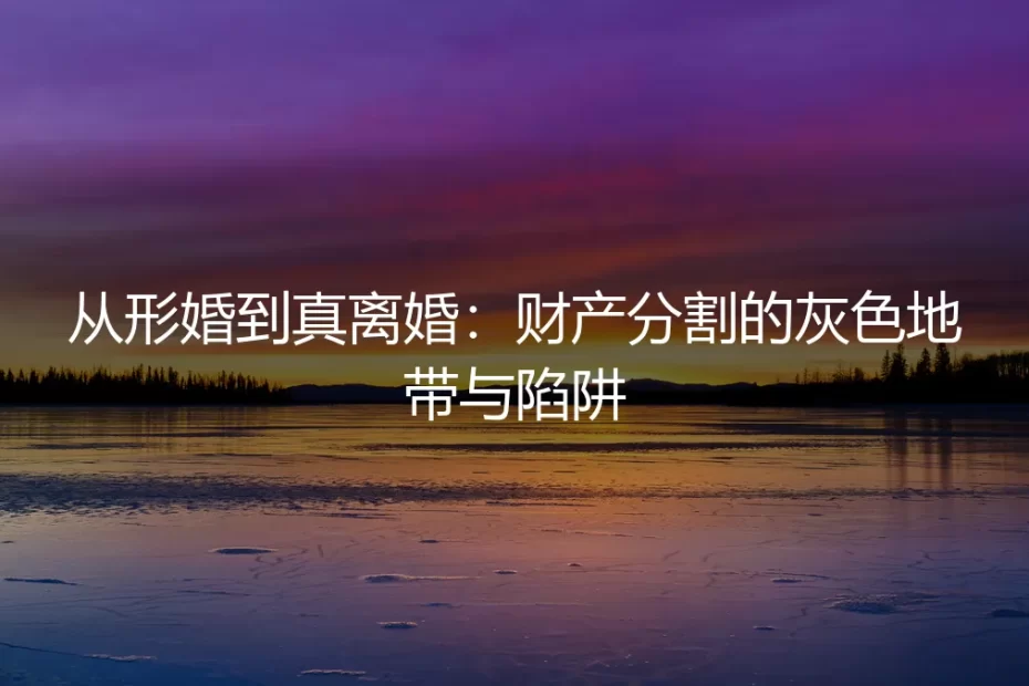 从形婚到真离婚：财产分割的灰色地带与避坑指南
