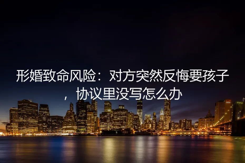 形婚致命风险：协议未载明生育条款，对方突然反悔要孩子怎么办？
