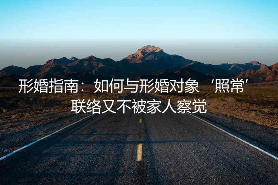 形婚实操避坑指南：如何与形婚对象‘照常’联络又不被家人察觉