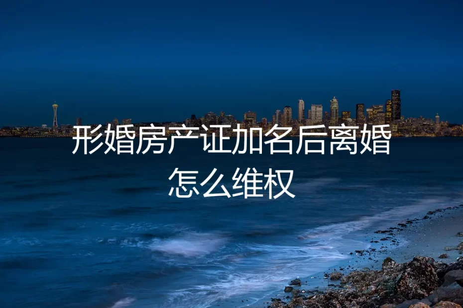 形婚房产证加名后离婚,如何有效维权?一个真实案例的深度剖析