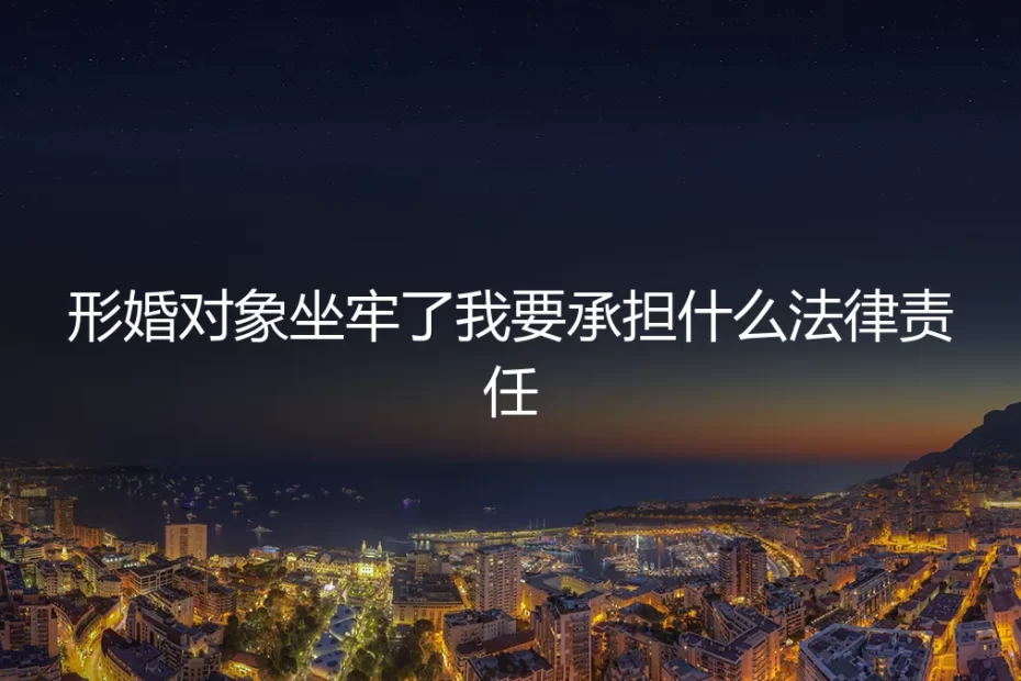形婚对象坐牢了,我需要承担什么法律责任?一份风险前置的深度解析