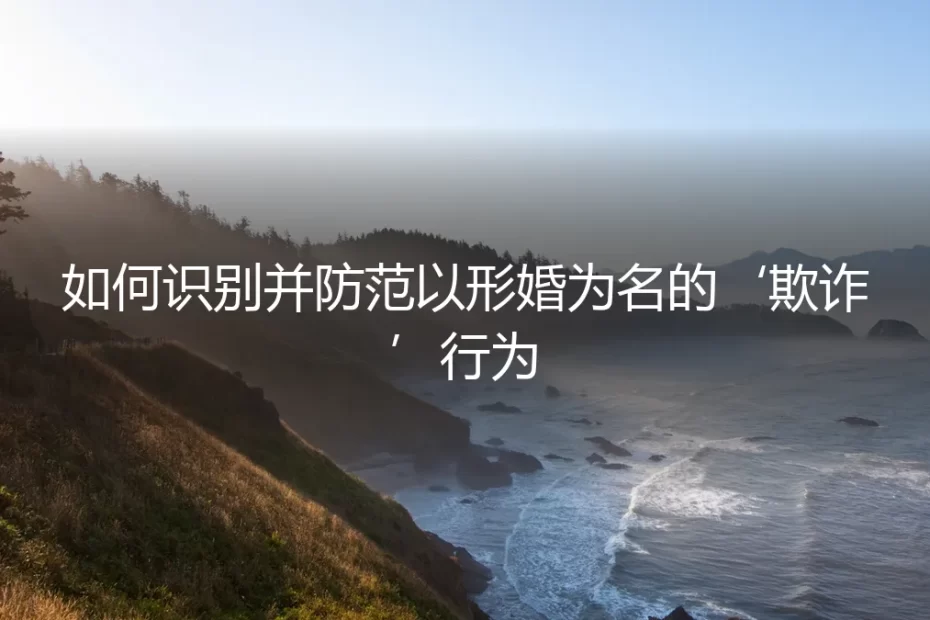形婚避坑指南:如何识别并防范以形婚为名的‘欺诈’行为