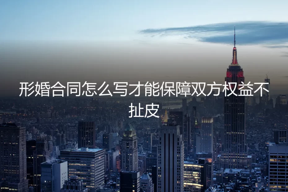 形婚合同怎么写才能保障双方权益不扯皮？保姆级实操避坑指南