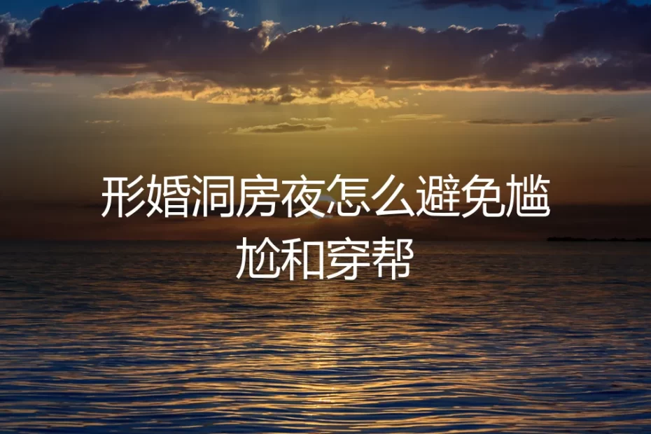 形婚洞房夜避坑指南：如何避免尴尬与穿帮的保姆级实操