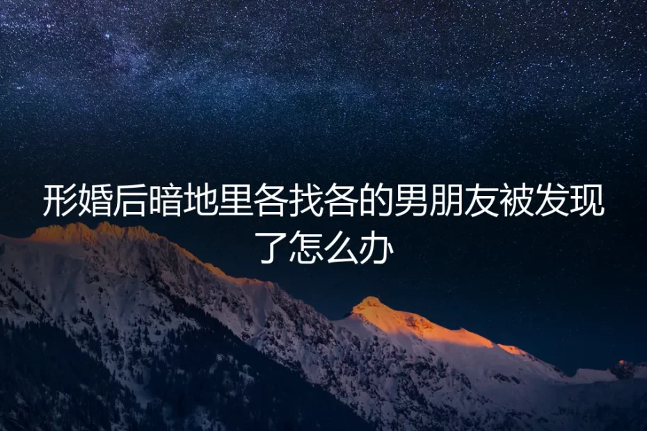 形婚“各玩各的”模式穿帮危机：当隐藏的恋情被发现，如何应对与善后？