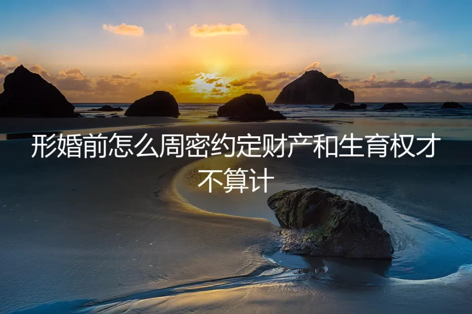 形婚避坑指南:如何周密约定财产与生育权,实现理性合作而非算计