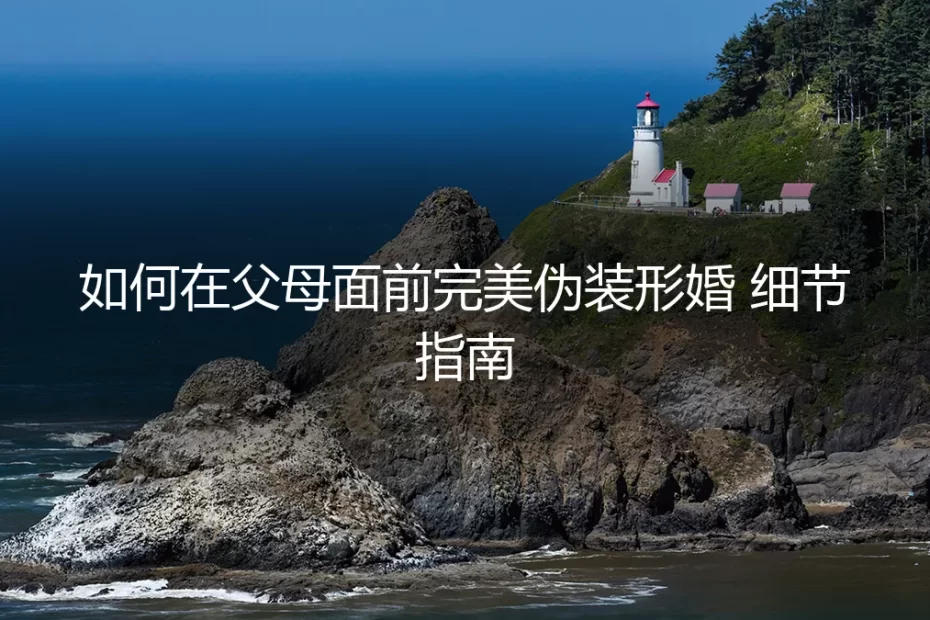 形婚父母面前完美伪装指南:从日常细节到危机应对的保姆级方案