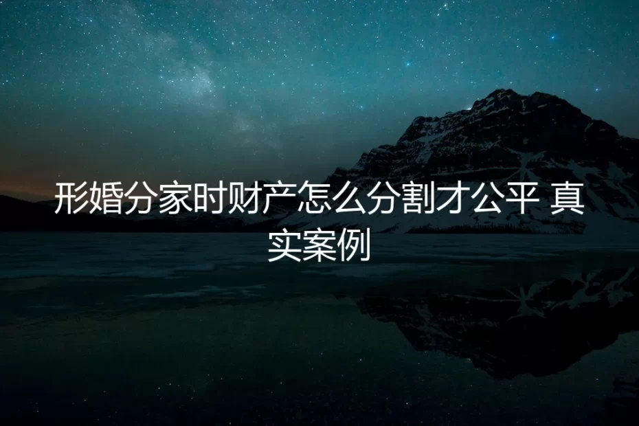 形婚分家时财产怎么分割才公平？一个真实案例的深度剖析