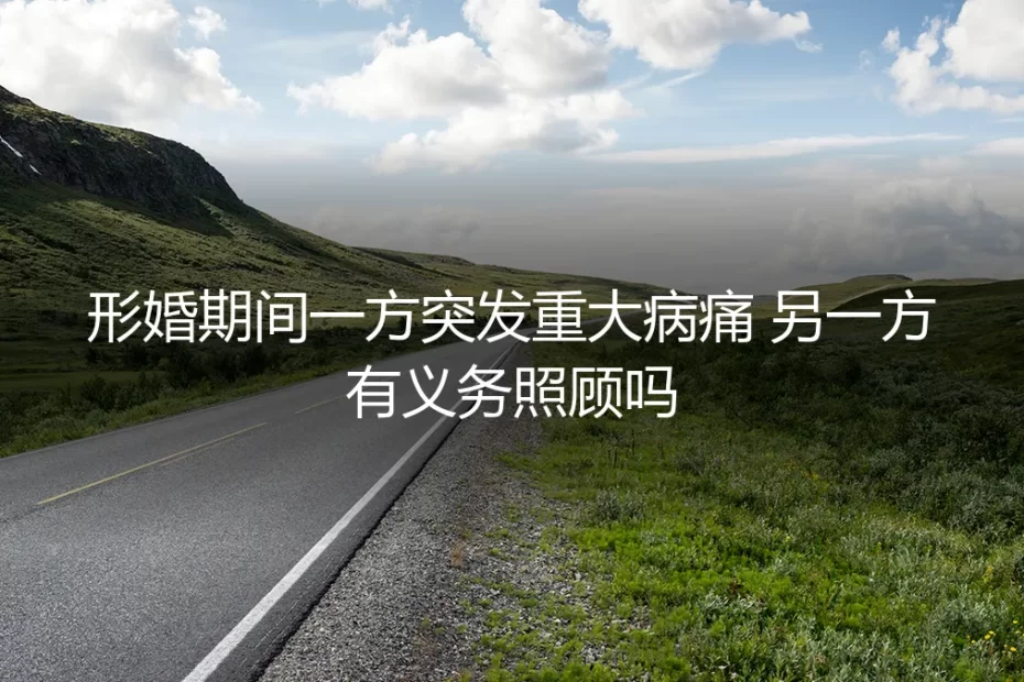 形婚期间一方突发重大病痛，另一方有义务照顾吗？法律与人性的双重拷问