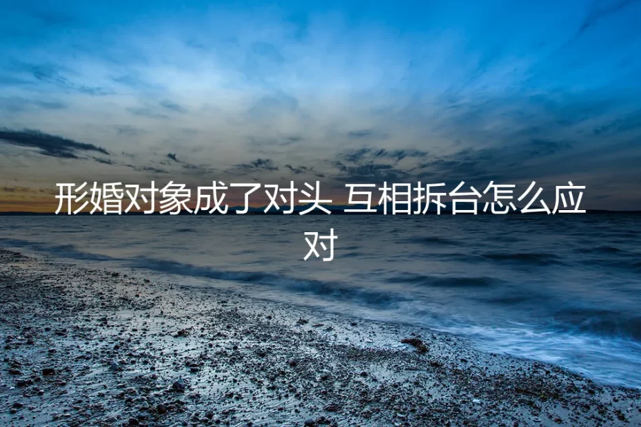 形婚后关系破裂：当协议伙伴变对头，如何应对互相拆台的困局？