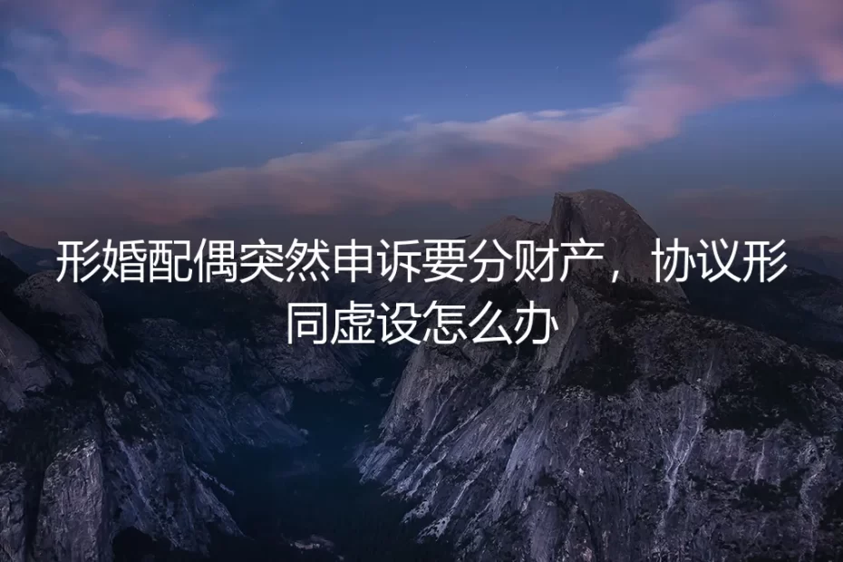 形婚配偶突提财产分割，协议失效如何破局？