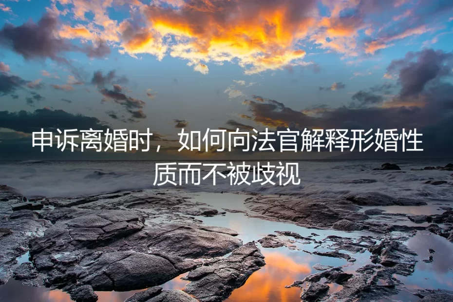 形婚申诉离婚实操避坑指南:如何向法官清晰陈述而不受歧视