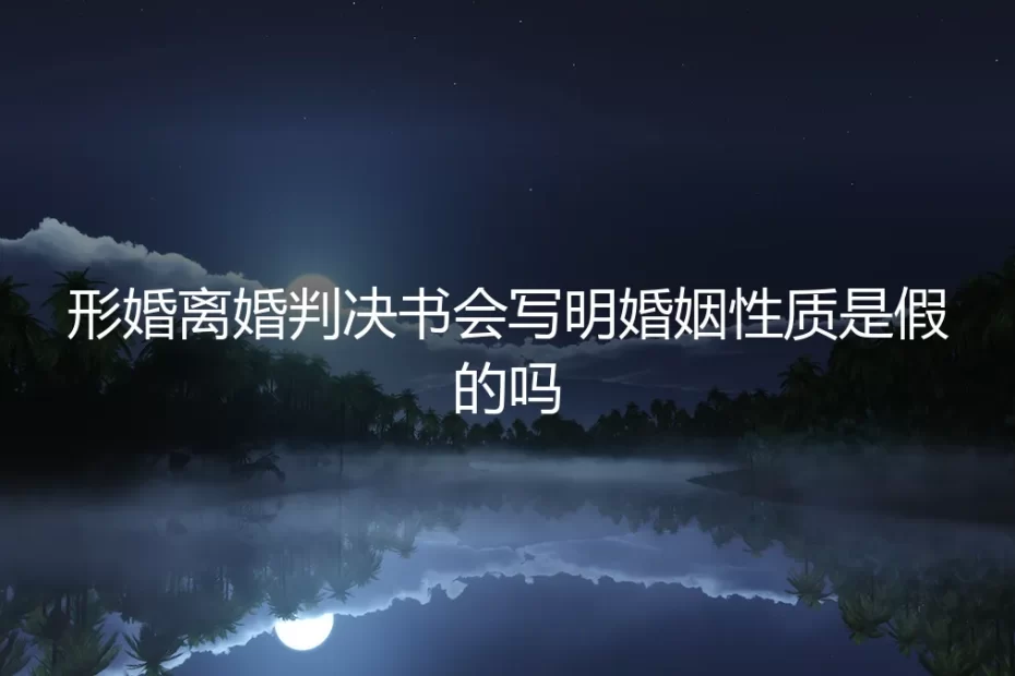 形婚离婚深度答疑：离婚判决书会写明婚姻性质是假的吗
