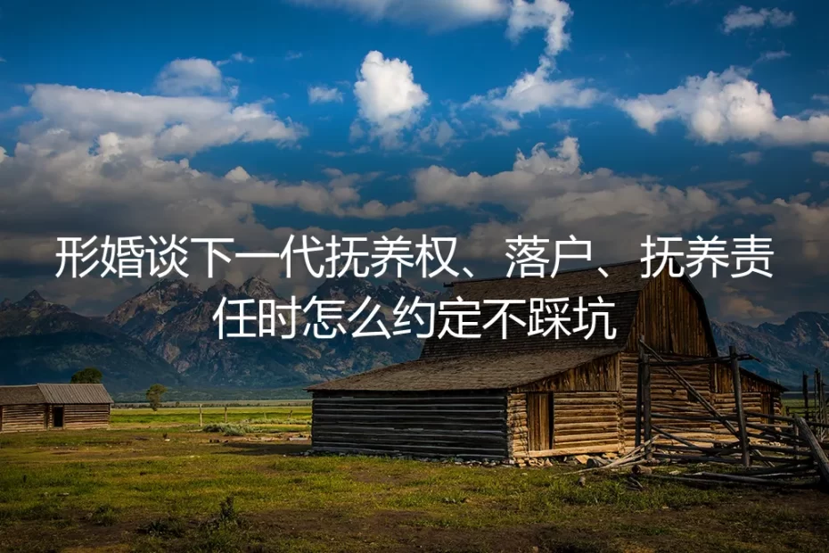 形婚育儿约定实操避坑指南：抚养权、落户、抚养责任怎么定不踩坑