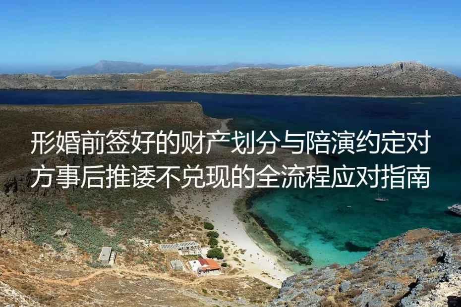 形婚财产划分与陪演约定遭推诿？保姆级全流程避坑应对指南