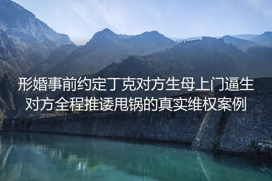 形婚约定丁克遭对方生母上门逼生、伴侣全程甩锅的真实维权案例剖析
