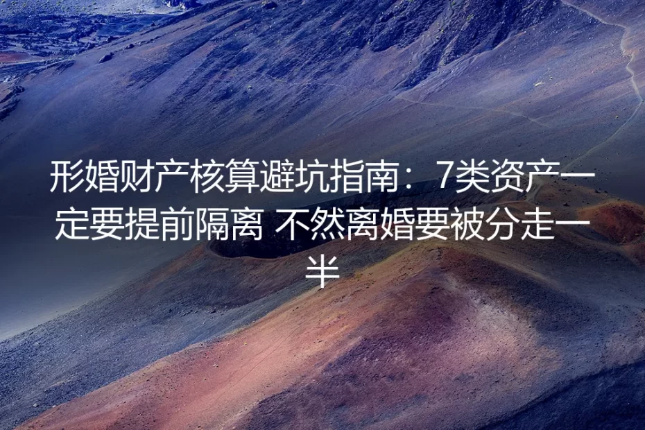 形婚财产核算避坑指南:7类资产一定要提前隔离 不然离婚要被分走一半