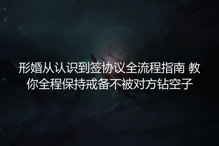 形婚从认识到签协议全流程保姆级指南：全程设防不被钻空子