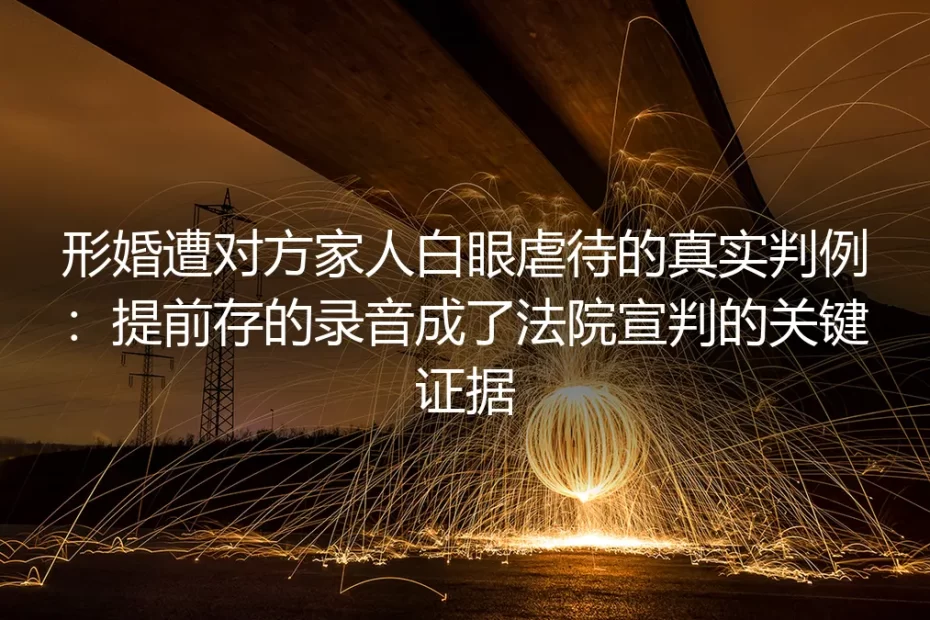 形婚遭对方家人白眼虐待的真实判例:提前存的录音成了法院宣判的关键证据