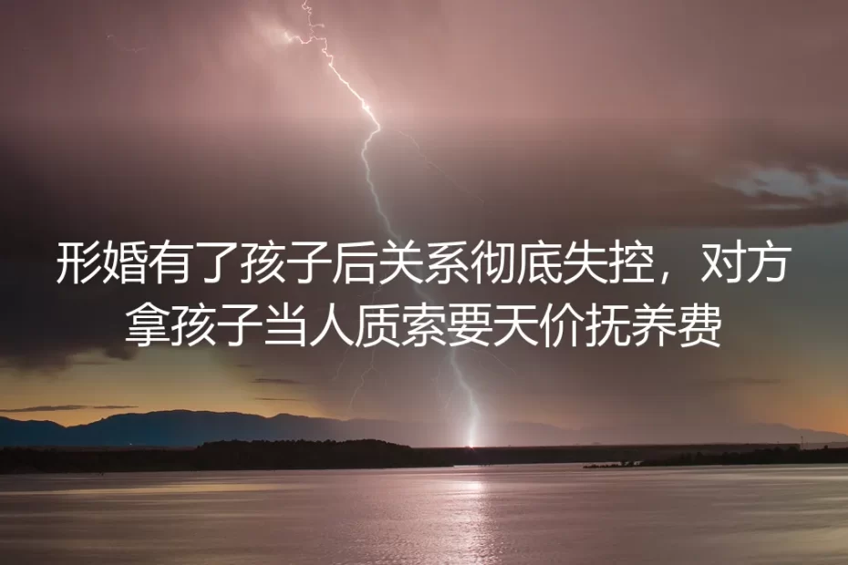 形婚生子后遭对方以娃要挟索天价抚养费:从失控到止损的真实路径