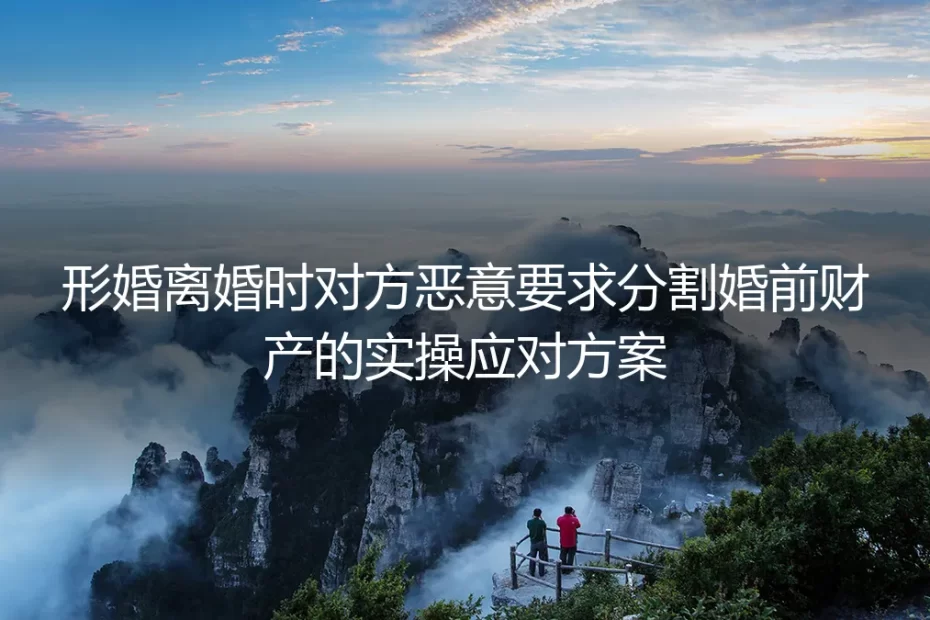 形婚离婚遭对方恶意分割婚前财产?保姆级实操应对避坑指南