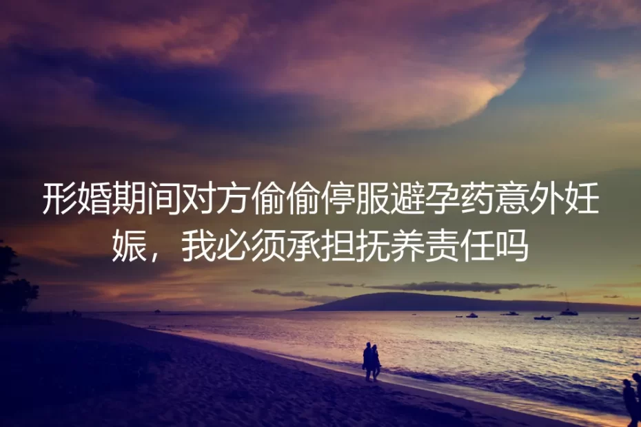 形婚深度答疑:对方偷偷停服避孕药意外妊娠,必须承担抚养责任吗?