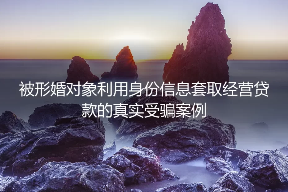 被形婚对象套取300万经营贷：我花2年爬出的财产信用陷阱