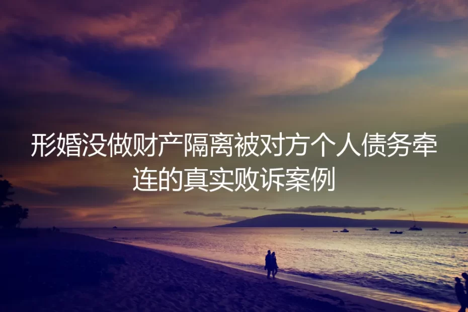 形婚未做财产隔离遭对方债务牵连：一起真实败诉案例的深度警示