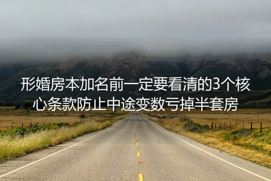形婚房本加名实操避坑指南:看清3个核心条款,防中途变数亏掉半套房