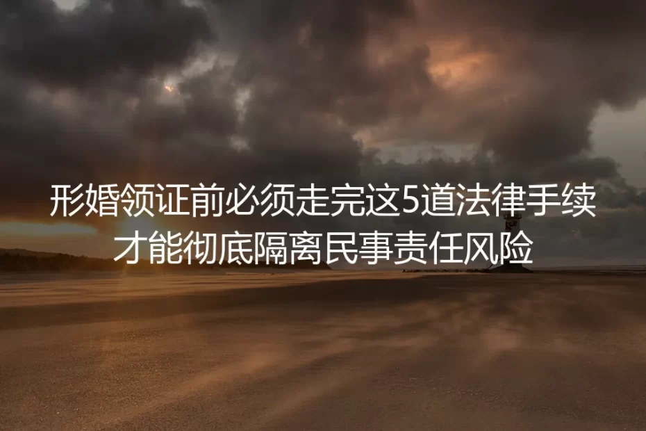 形婚领证保姆级避坑指南:走完5道法律手续彻底隔离民事责任风险