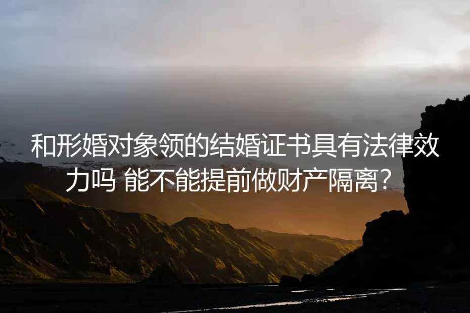 形婚核心FAQ:领的证有法律效力吗?怎么做财产隔离?