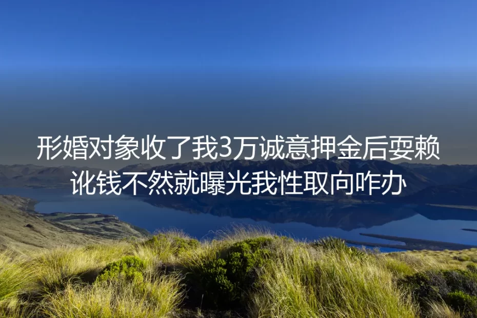 形婚诚意押金纠纷FAQ:付3万后被以曝光性取向讹钱怎么办