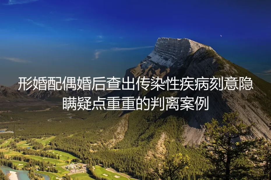 形婚配偶刻意隐瞒传染性疾病判离案例:藏在形式约定下的风险暗礁
