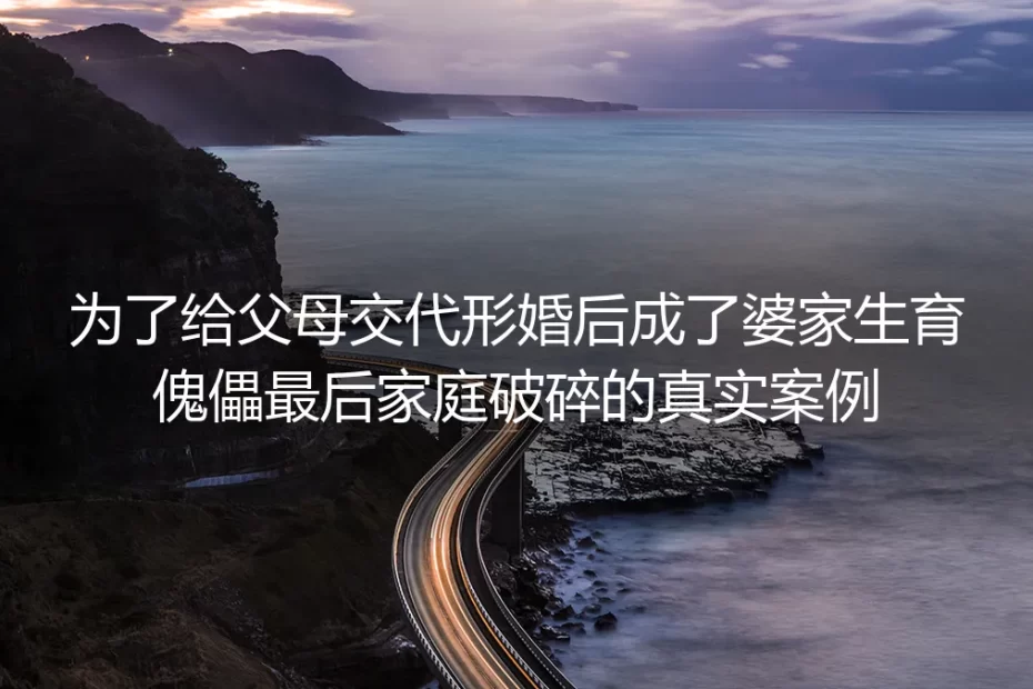 为给父母交代仓促形婚:她从名义儿媳沦为生育傀儡,最终家庭破碎的真实警示