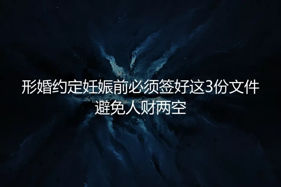 形婚约定妊娠前实操避坑指南:签好3份核心文件 杜绝人财两空风险