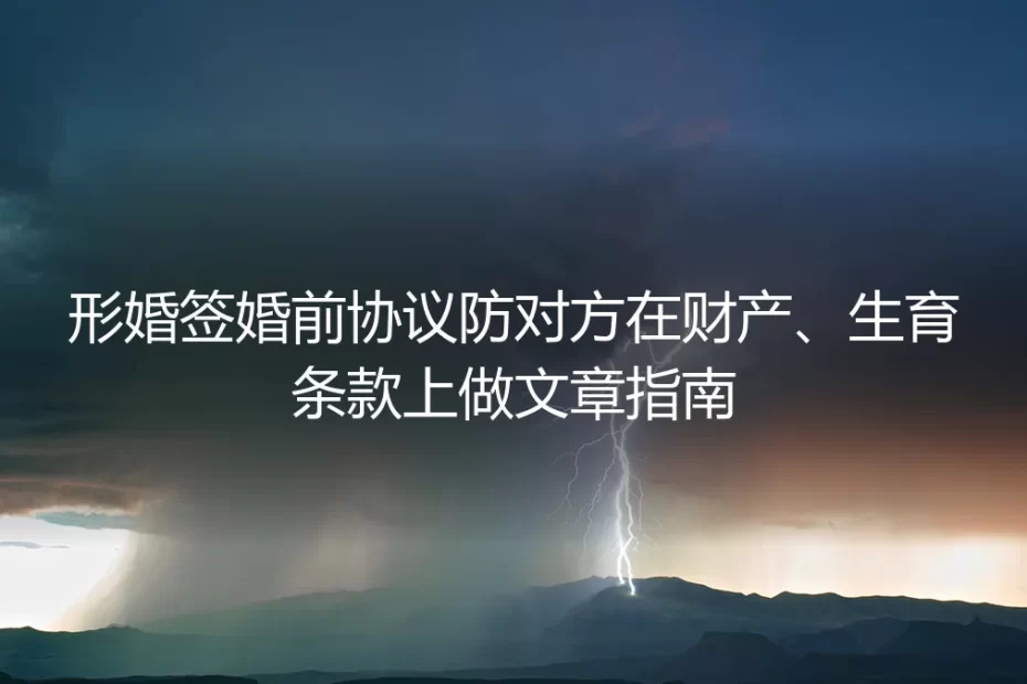 形婚婚前协议实操避坑指南:严防财产、生育条款暗坑