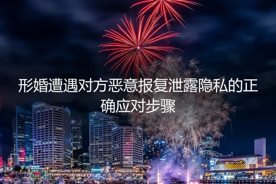 形婚遭遇对方恶意报复泄露隐私?保姆级应对与避坑全指南