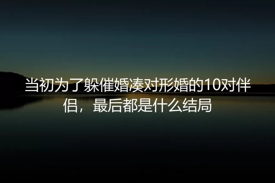 当初为躲催婚凑对的10对形婚伴侣：5年过去，我们都找到了不用演戏的活法