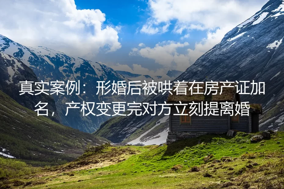 真实案例剖析：形婚后被哄骗房产证加名，产权变更完对方立刻提离婚