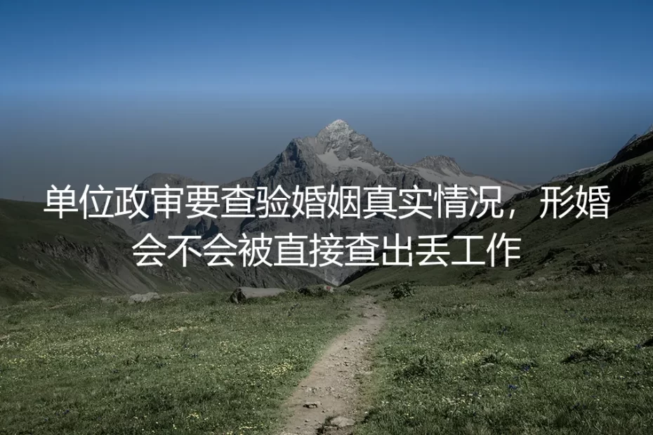形婚政审风险答疑：单位查验婚姻真实性会被查出丢工作吗？