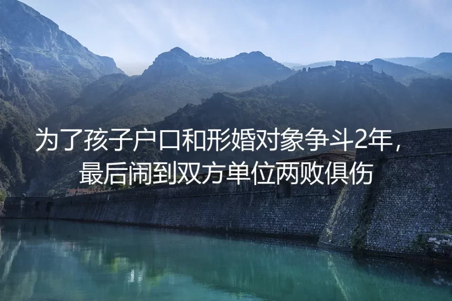 为孩子户口和形婚对象争斗两年:闹到双方单位两败俱伤后,我才懂形婚的底线