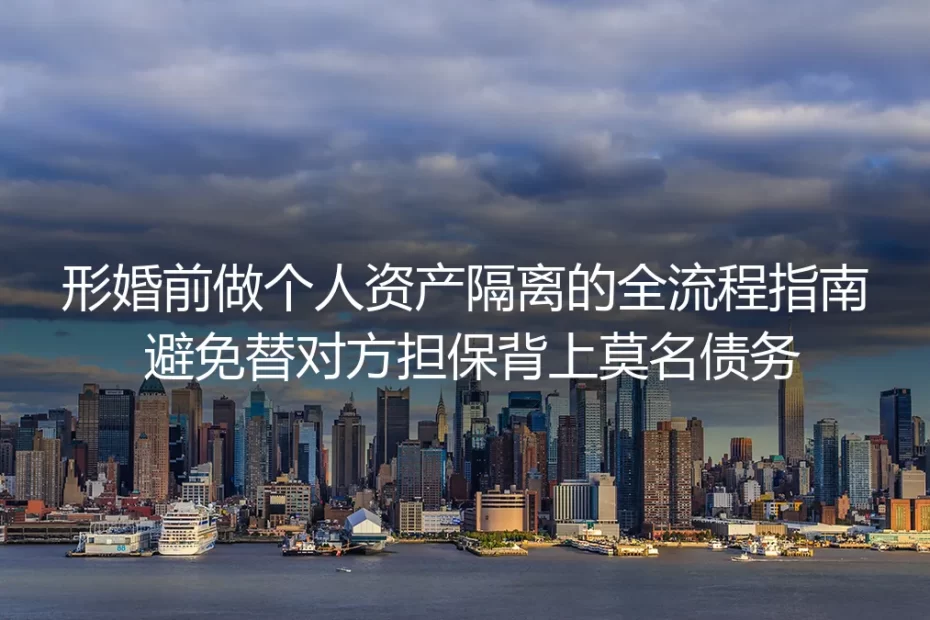 形婚个人资产隔离全流程实操指南:从筹备到边界划清,彻底规避替对方担保背债风险