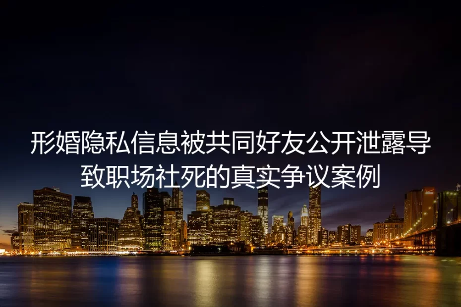 形婚隐私遭共同好友泄露致职场社死:真实争议里的风险避坑指南