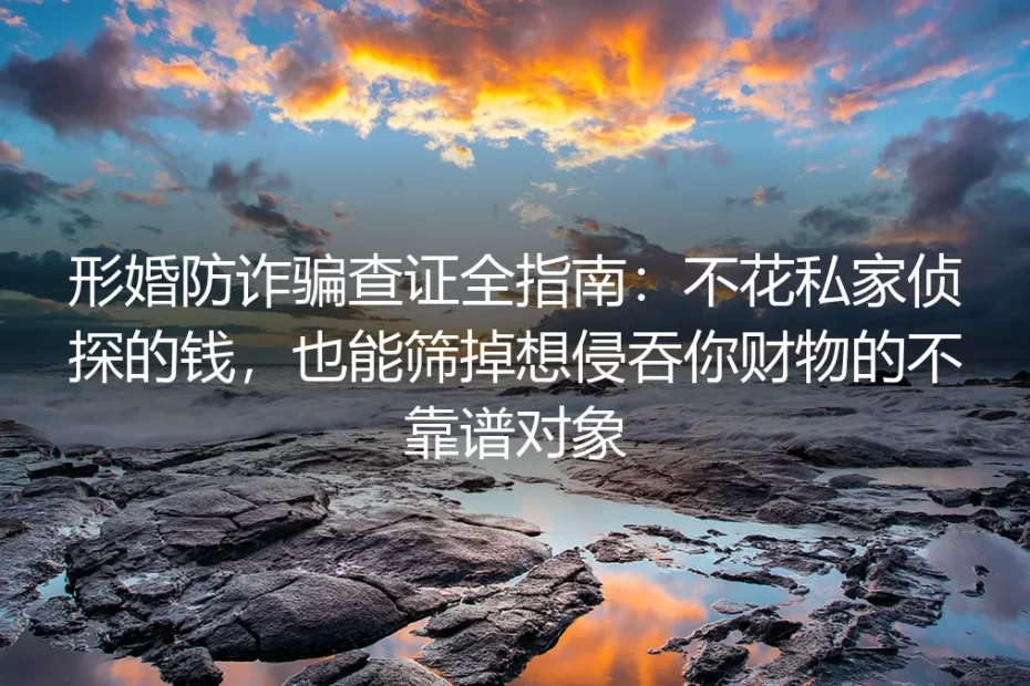形婚防诈骗查证全指南：不花私家侦探的钱，也能筛掉想侵吞你财物的不靠谱对象