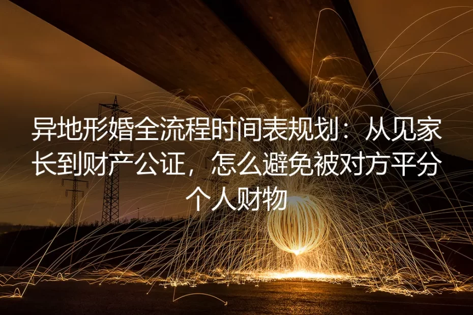 异地形婚全流程时间表规划：从见家长到财产公证，严防个人财物被平分