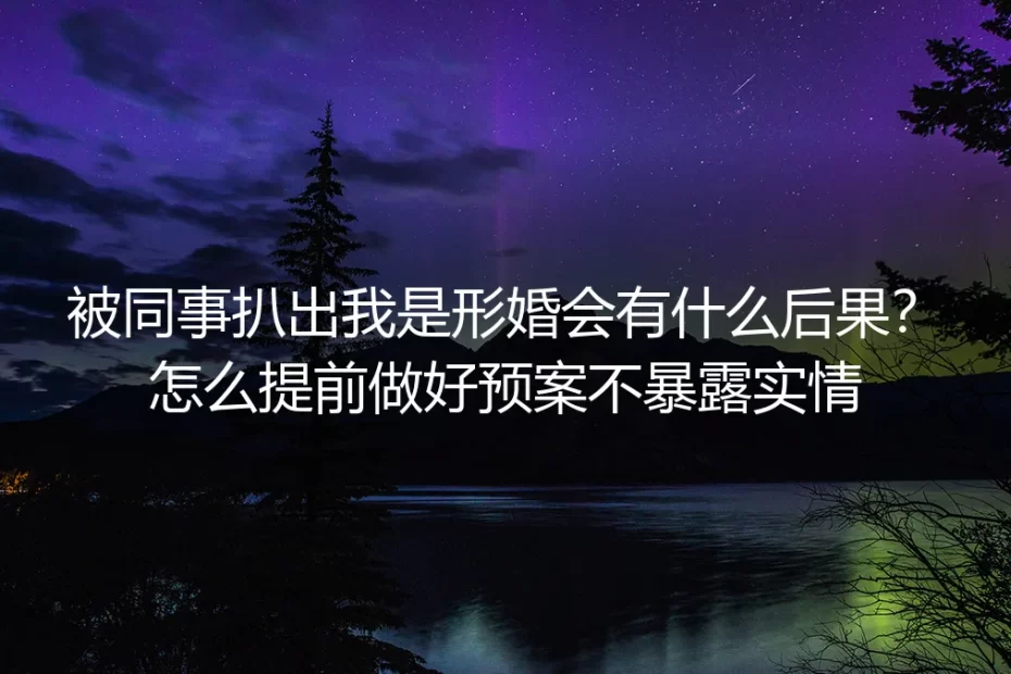 被同事扒出形婚会有什么后果？防暴露实操预案深度答疑