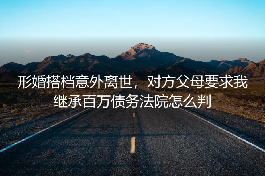 形婚搭档意外离世被索百万债务?法院判例拆解形婚必知的法律盲区