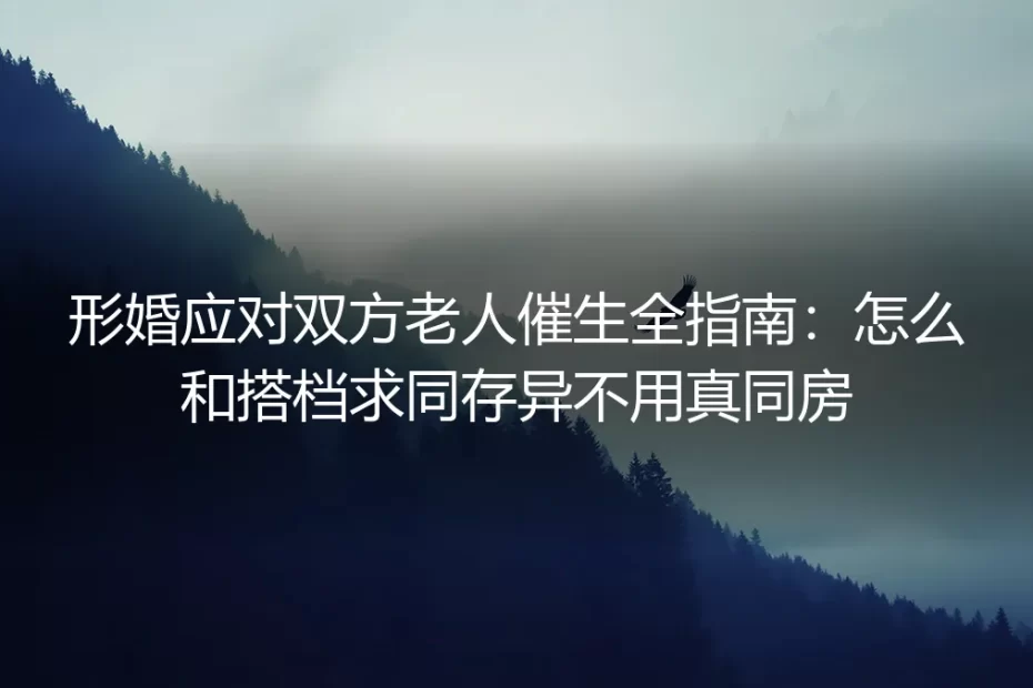 形婚应对双方老人催生全指南:和搭档求同存异不用真同房的保姆级实操避坑手册